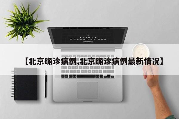 【北京确诊病例,北京确诊病例最新情况】