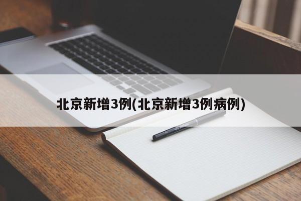 北京新增3例(北京新增3例病例)