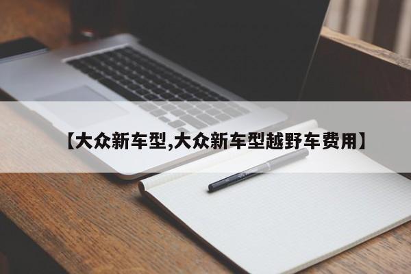 【大众新车型,大众新车型越野车费用】
