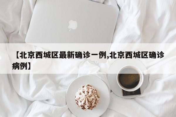 【北京西城区最新确诊一例,北京西城区确诊病例】