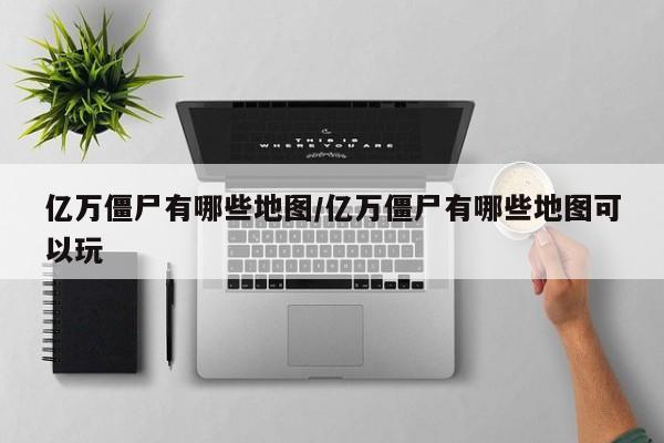 亿万僵尸有哪些地图/亿万僵尸有哪些地图可以玩