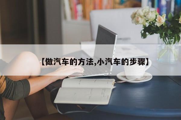 【做汽车的方法,小汽车的步骤】