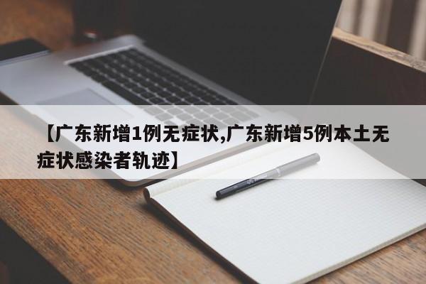 【广东新增1例无症状,广东新增5例本土无症状感染者轨迹】