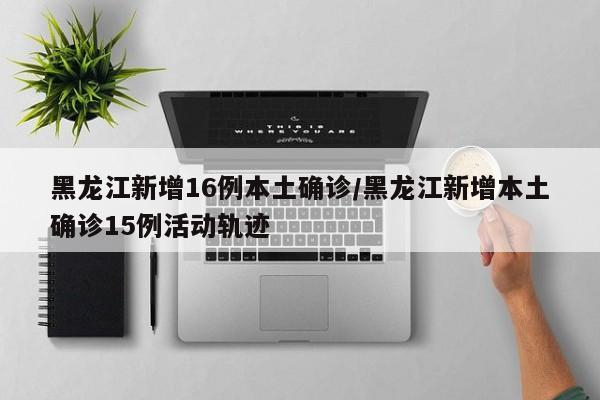 黑龙江新增16例本土确诊/黑龙江新增本土确诊15例活动轨迹