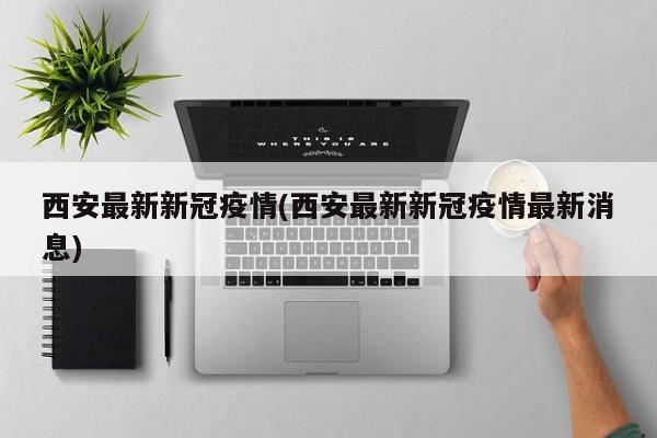 西安最新新冠疫情(西安最新新冠疫情最新消息)
