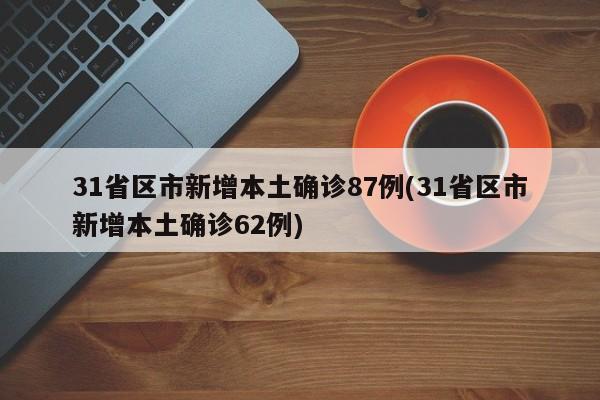 31省区市新增本土确诊87例(31省区市新增本土确诊62例)
