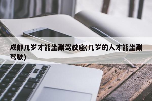 成都几岁才能坐副驾驶座(几岁的人才能坐副驾驶)