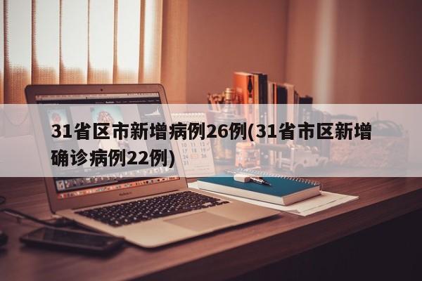 31省区市新增病例26例(31省市区新增确诊病例22例)