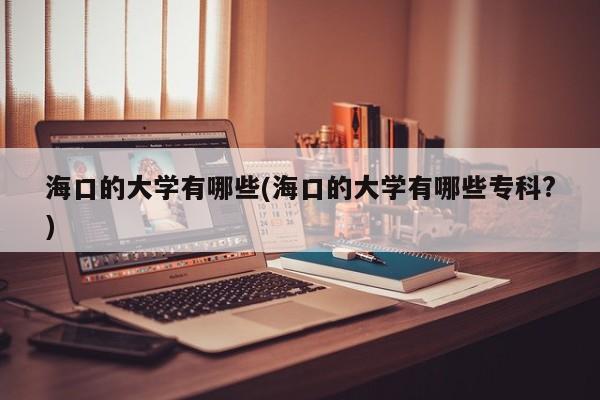 海口的大学有哪些(海口的大学有哪些专科?)