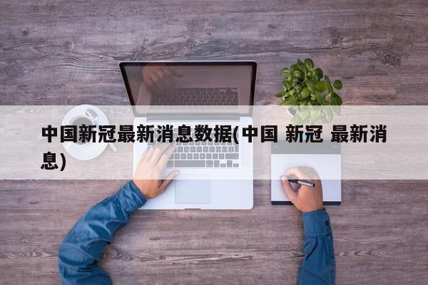 中国新冠最新消息数据(中国 新冠 最新消息)