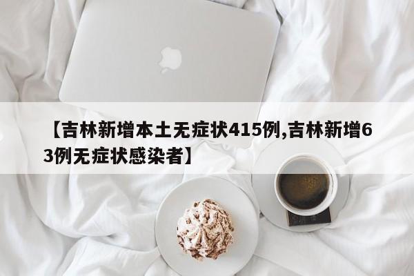 【吉林新增本土无症状415例,吉林新增63例无症状感染者】