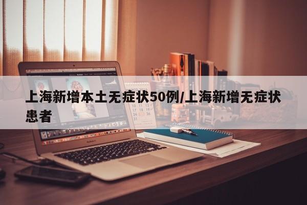 上海新增本土无症状50例/上海新增无症状患者