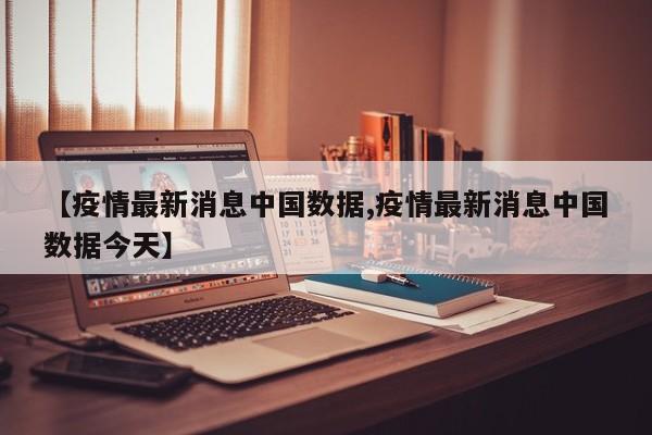【疫情最新消息中国数据,疫情最新消息中国数据今天】