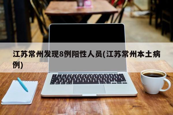 江苏常州发现8例阳性人员(江苏常州本土病例)