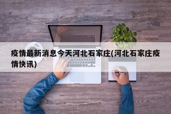 疫情最新消息今天河北石家庄(河北石家庄疫情快讯)