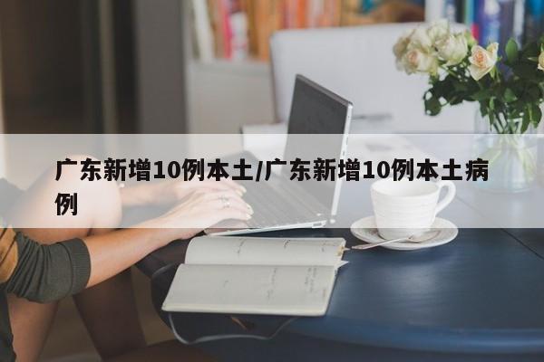 广东新增10例本土/广东新增10例本土病例
