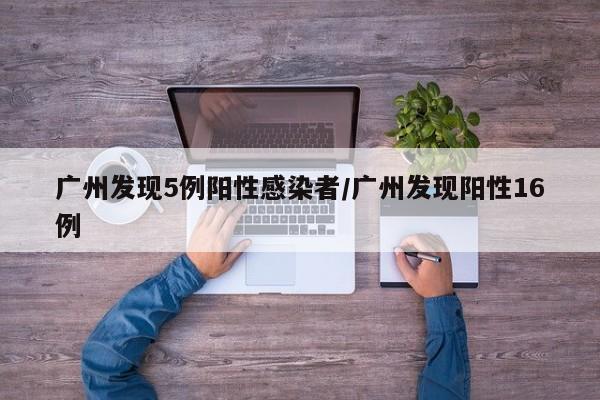 广州发现5例阳性感染者/广州发现阳性16例