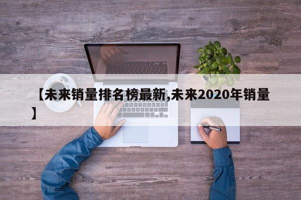 【未来销量排名榜最新,未来2020年销量】
