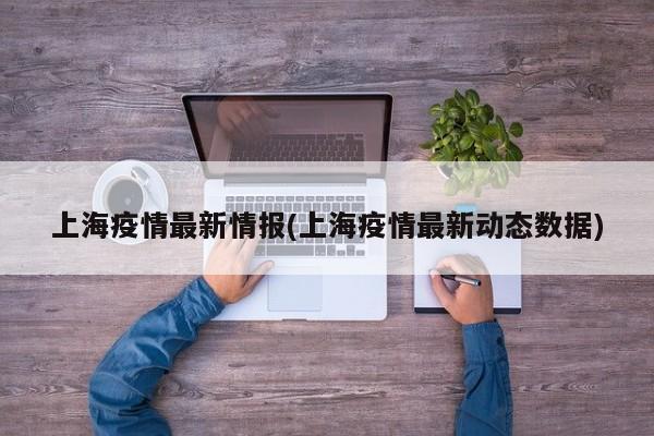 上海疫情最新情报(上海疫情最新动态数据)