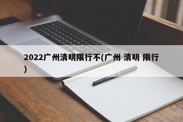 2022广州清明限行不(广州 清明 限行)