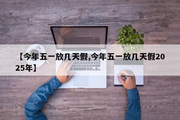 【今年五一放几天假,今年五一放几天假2025年】