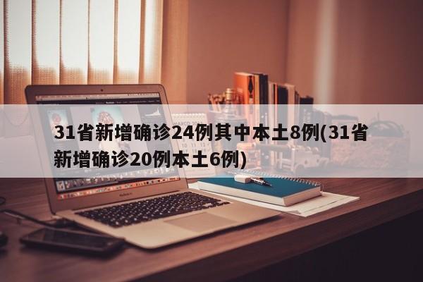 31省新增确诊24例其中本土8例(31省新增确诊20例本土6例)