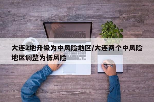 大连2地升级为中风险地区/大连两个中风险地区调整为低风险