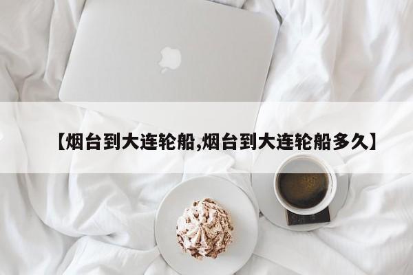 【烟台到大连轮船,烟台到大连轮船多久】