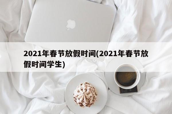 2021年春节放假时间(2021年春节放假时间学生)