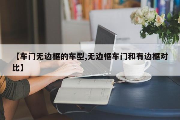 【车门无边框的车型,无边框车门和有边框对比】