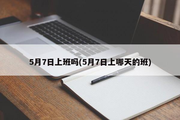 5月7日上班吗(5月7日上哪天的班)