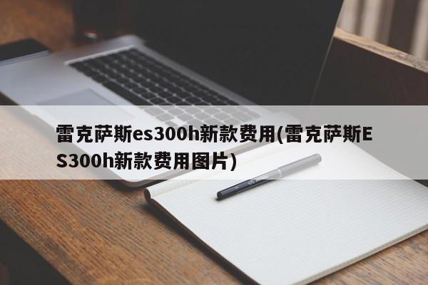 雷克萨斯es300h新款费用(雷克萨斯ES300h新款费用图片)