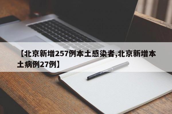 【北京新增257例本土感染者,北京新增本土病例27例】