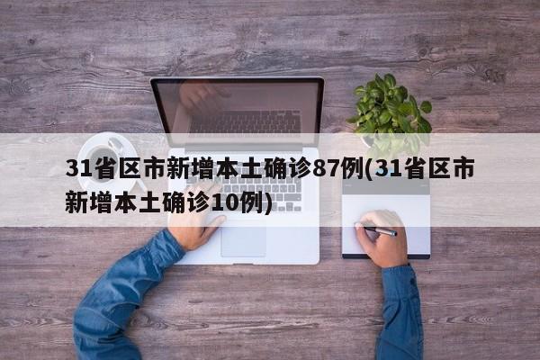 31省区市新增本土确诊87例(31省区市新增本土确诊10例)