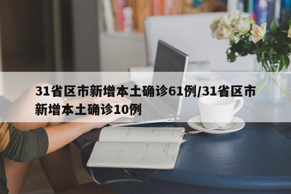 31省区市新增本土确诊61例/31省区市新增本土确诊10例