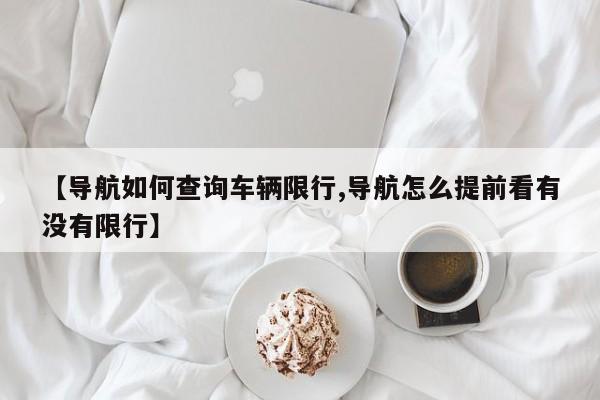 【导航如何查询车辆限行,导航怎么提前看有没有限行】