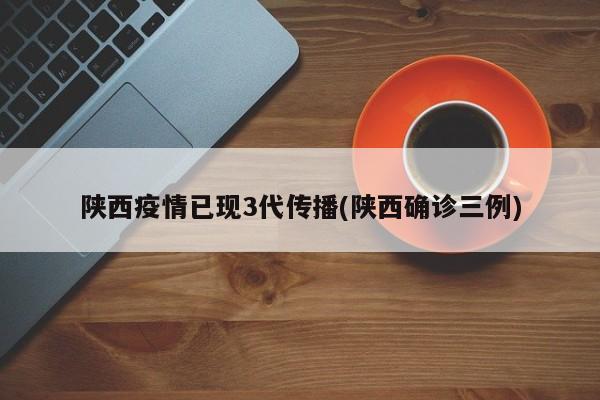 陕西疫情已现3代传播(陕西确诊三例)