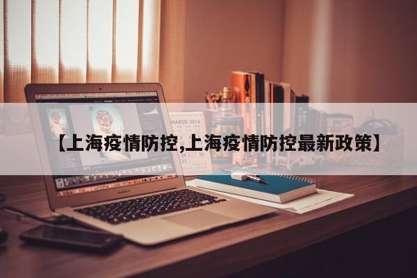 【上海疫情防控,上海疫情防控最新政策】