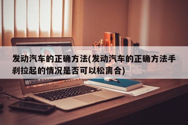 发动汽车的正确方法(发动汽车的正确方法手刹拉起的情况是否可以松离合)