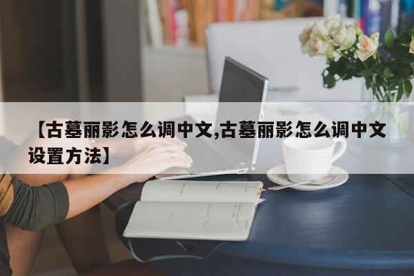 【古墓丽影怎么调中文,古墓丽影怎么调中文设置方法】