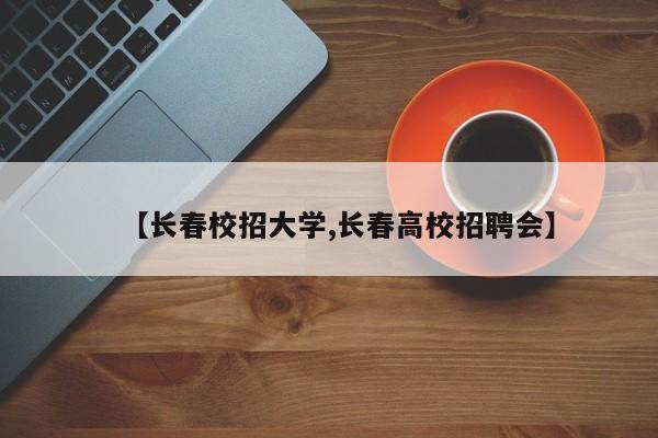 【长春校招大学,长春高校招聘会】