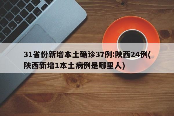 31省份新增本土确诊37例:陕西24例(陕西新增1本土病例是哪里人)