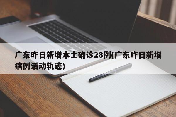广东昨日新增本土确诊28例(广东昨日新增病例活动轨迹)