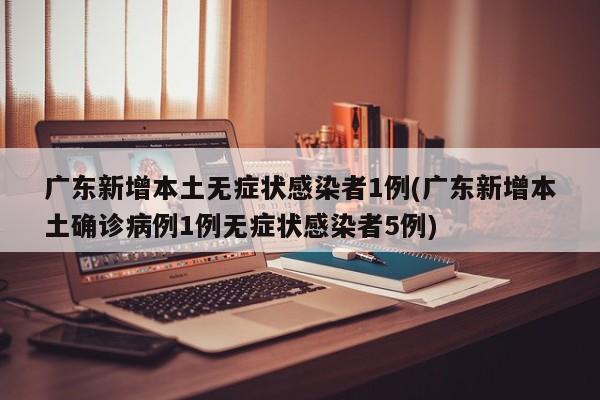 广东新增本土无症状感染者1例(广东新增本土确诊病例1例无症状感染者5例)