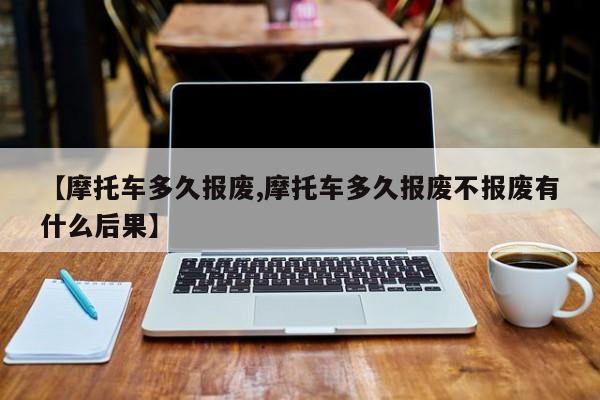 【摩托车多久报废,摩托车多久报废不报废有什么后果】