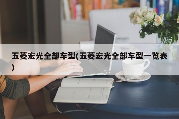 五菱宏光全部车型(五菱宏光全部车型一览表)