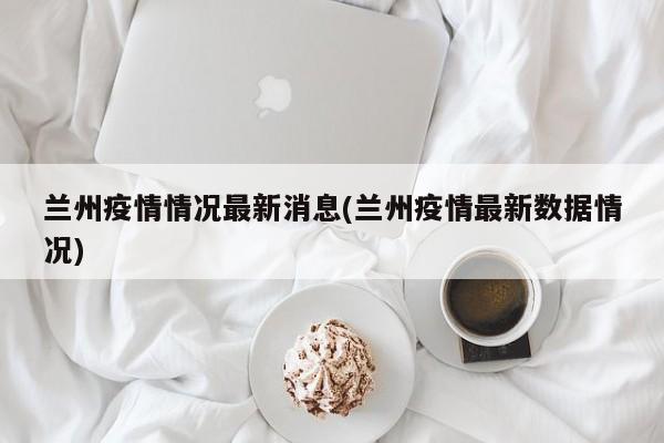 兰州疫情情况最新消息(兰州疫情最新数据情况)