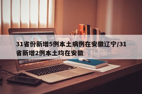 31省份新增5例本土病例在安徽辽宁/31省新增2例本土均在安徽
