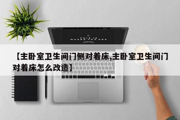 【主卧室卫生间门侧对着床,主卧室卫生间门对着床怎么改造】