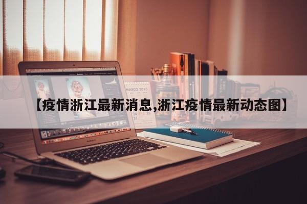 【疫情浙江最新消息,浙江疫情最新动态图】